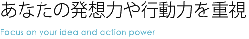 あなたの発想力や行動力を重視