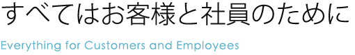 すべてはお客様と社員のために